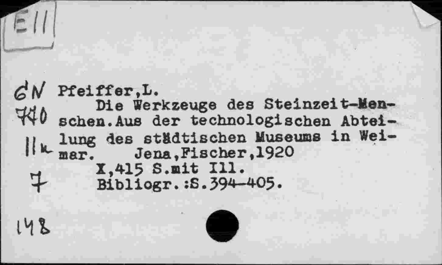 ﻿àtJ
44ö
1
Pfeiffer,L.
Die Werkzeuge des Steinzeit-Menschen. Aus der technologischen Abteilung des städtischen Museums in Weimar. Jena,Fischer,1920
X,415 S.mit Ill.
Bibiiogr.:S.594-405.
lU